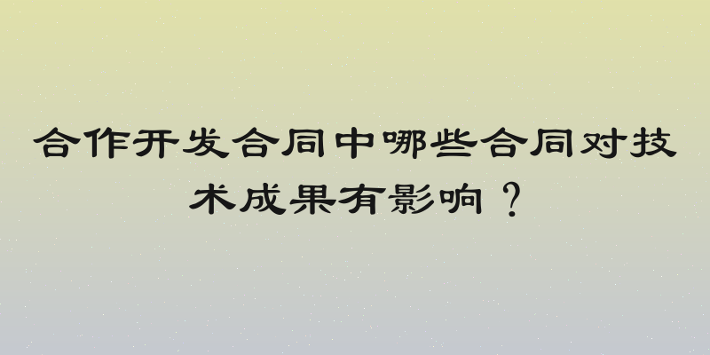 合作开发合同中哪些合同对技术成果有影响？