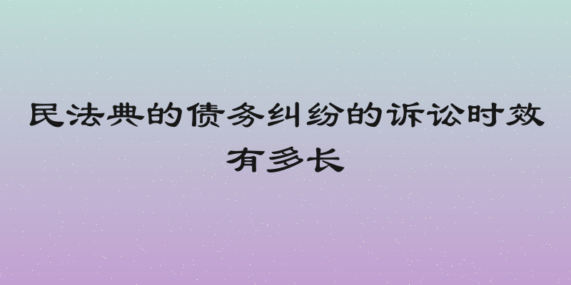 民法典的债务纠纷的诉讼时效有多长