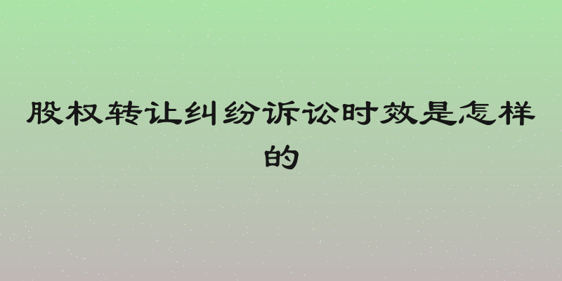 股权转让纠纷诉讼时效是怎样的