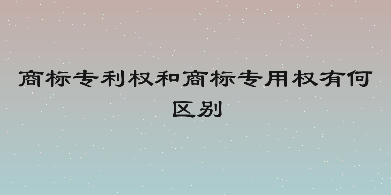 商标专利权和商标专用权有何区别