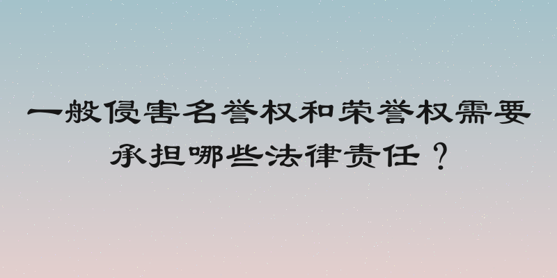 一般侵害名誉权和荣誉权需要承担哪些法律责任？