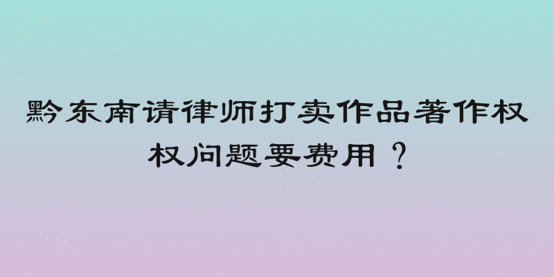 黔东南请律师打卖作品著作权权问题要费用？