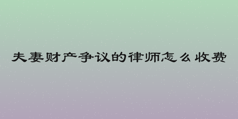 夫妻财产争议的律师怎么收费