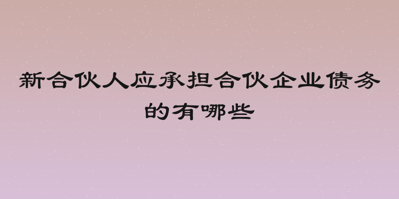 新合伙人应承担合伙企业债务的有哪些