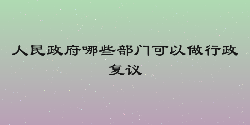 人民政府哪些部门可以做行政复议