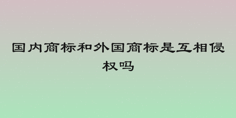 国内商标和外国商标是互相侵权吗