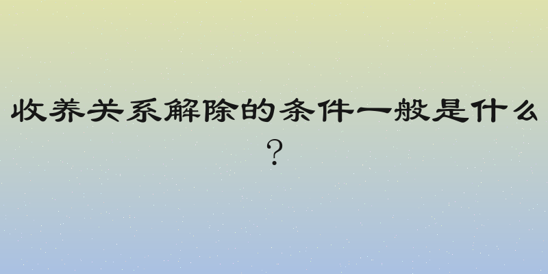 收养关系解除的条件一般是什么?