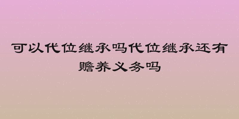 可以代位继承吗代位继承还有赡养义务吗