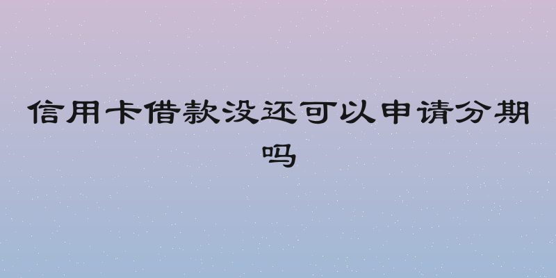 信用卡借款没还可以申请分期吗