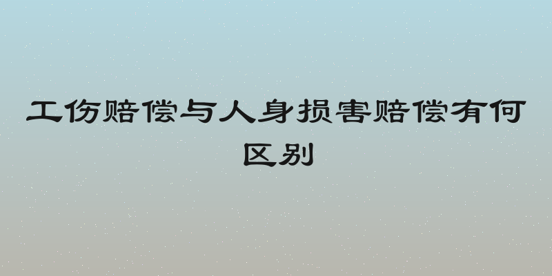 工伤赔偿与人身损害赔偿有何区别