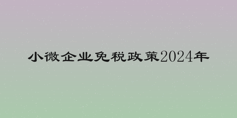小微企业免税政策2024年