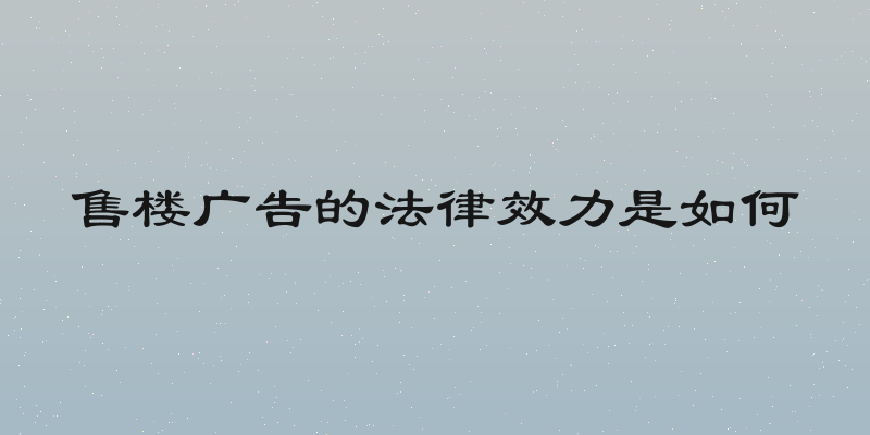 售楼广告的法律效力是如何
