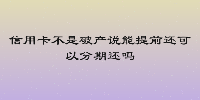 信用卡不是破产说能提前还可以分期还吗