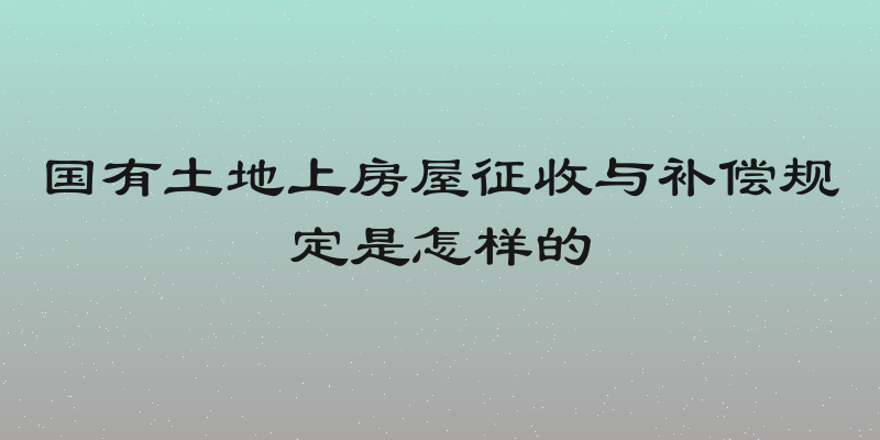 国有土地上房屋征收与补偿规定是怎样的
