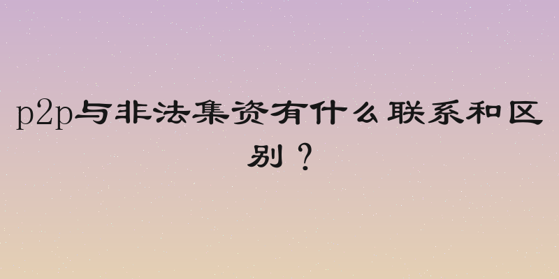 p2p与非法集资有什么联系和区别？