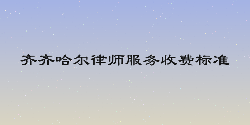 齐齐哈尔律师服务收费标准