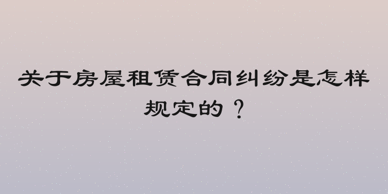 关于房屋租赁合同纠纷是怎样规定的？