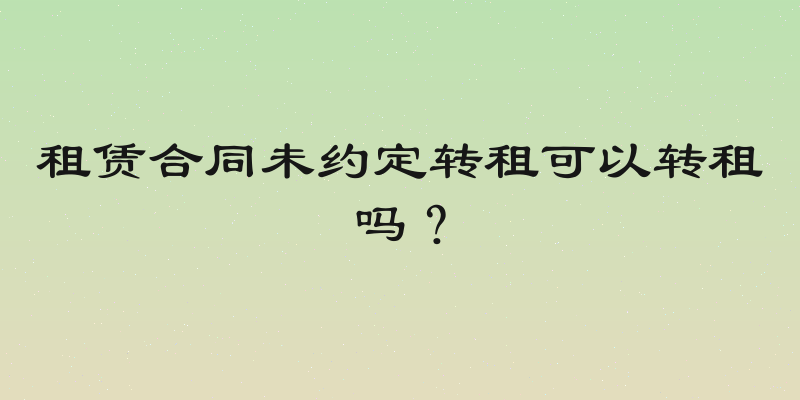 租赁合同未约定转租可以转租吗？