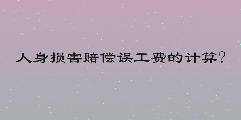 人身损害赔偿误工费的计算?