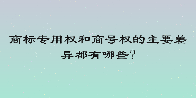 商标专用权和商号权的主要差异都有哪些?