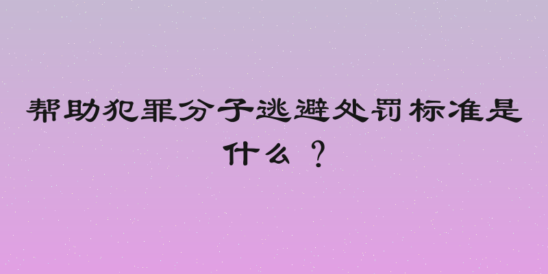 帮助犯罪分子逃避处罚标准是什么？