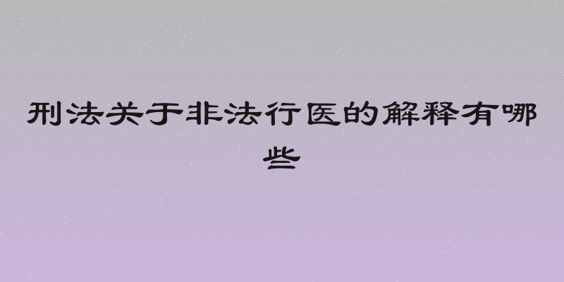 刑法关于非法行医的解释有哪些