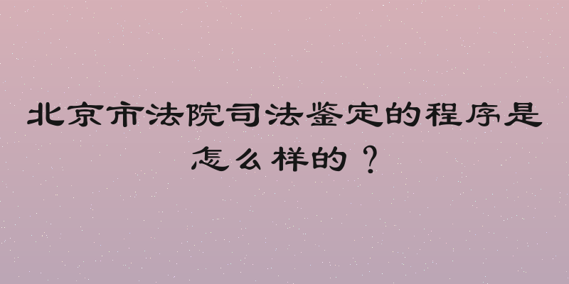 北京市法院司法鉴定的程序是怎么样的？