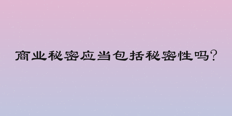 商业秘密应当包括秘密性吗?
