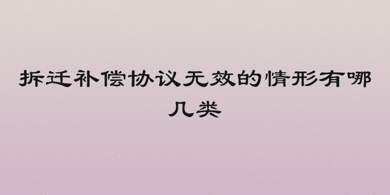 拆迁补偿协议无效的情形有哪几类