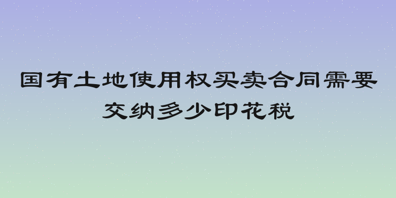 国有土地使用权买卖合同需要交纳多少印花税