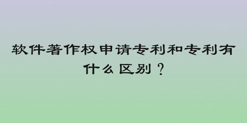 软件著作权申请专利和专利有什么区别？