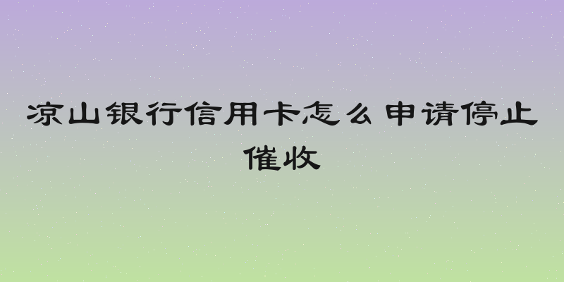 凉山银行信用卡怎么申请停止催收