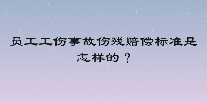 员工工伤事故伤残赔偿标准是怎样的？