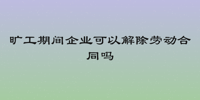 旷工期间企业可以解除劳动合同吗