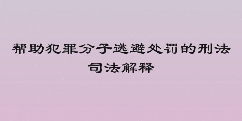 帮助犯罪分子逃避处罚的刑法司法解释