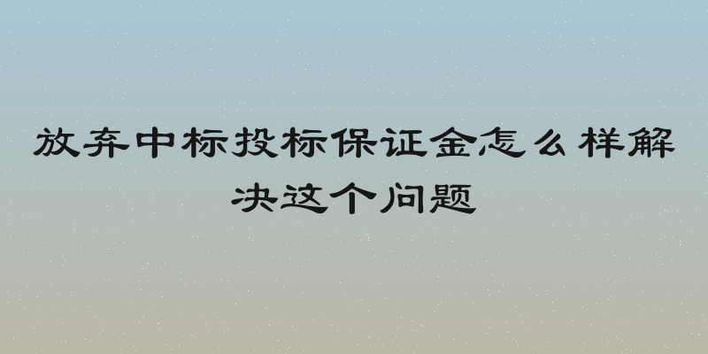 放弃中标投标保证金怎么样解决这个问题