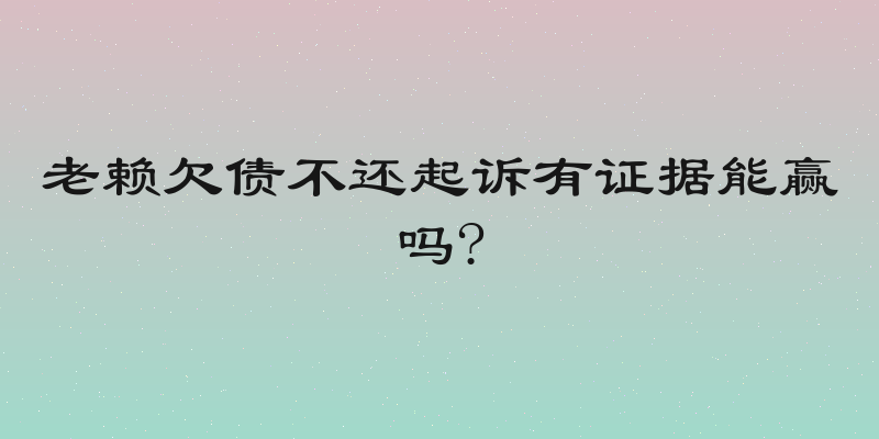 老赖欠债不还起诉有证据能赢吗?