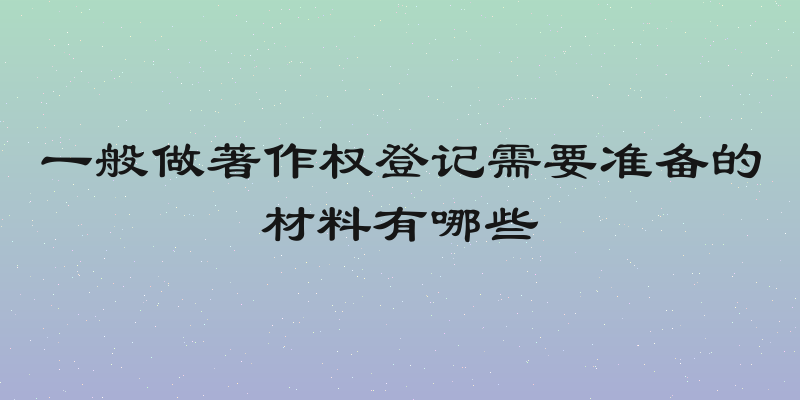一般做著作权登记需要准备的材料有哪些