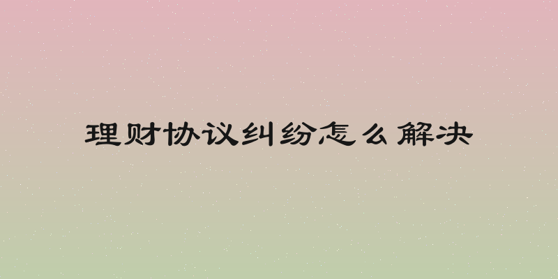 理财协议纠纷怎么解决