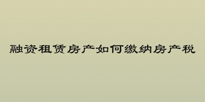 融资租赁房产如何缴纳房产税