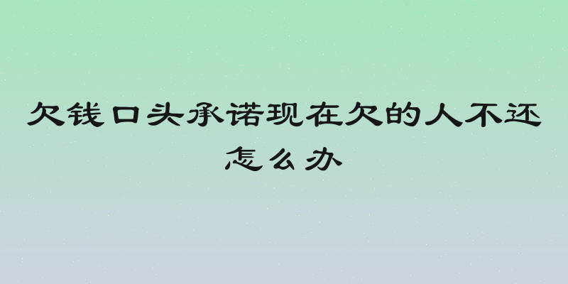 欠钱口头承诺现在欠的人不还怎么办