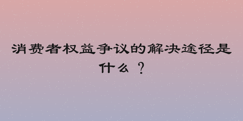 消费者权益争议的解决途径是什么？