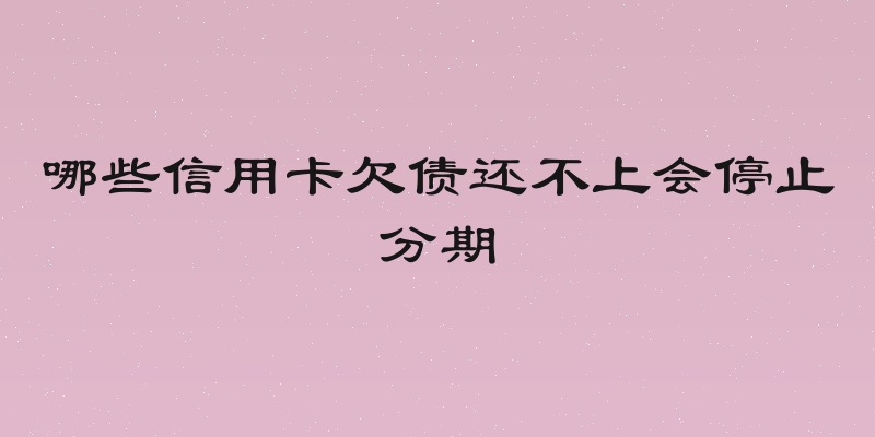 哪些信用卡欠债还不上会停止分期