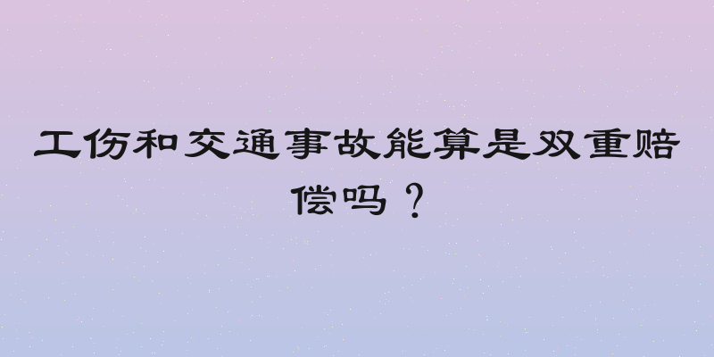 工伤和交通事故能算是双重赔偿吗？