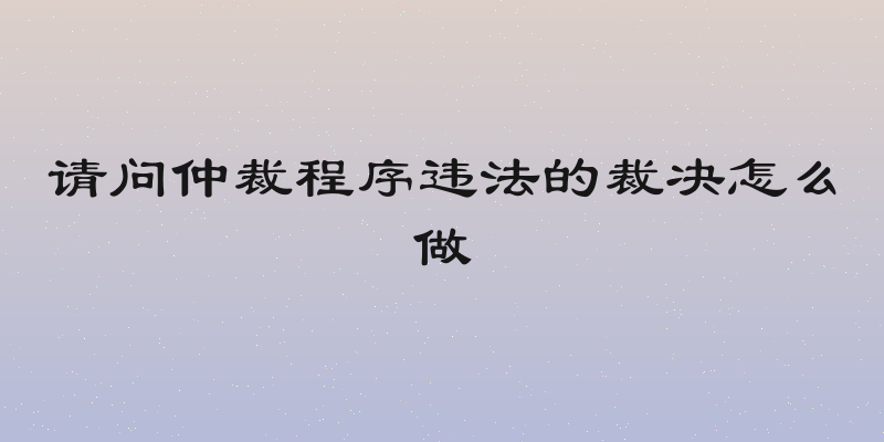 请问仲裁程序违法的裁决怎么做