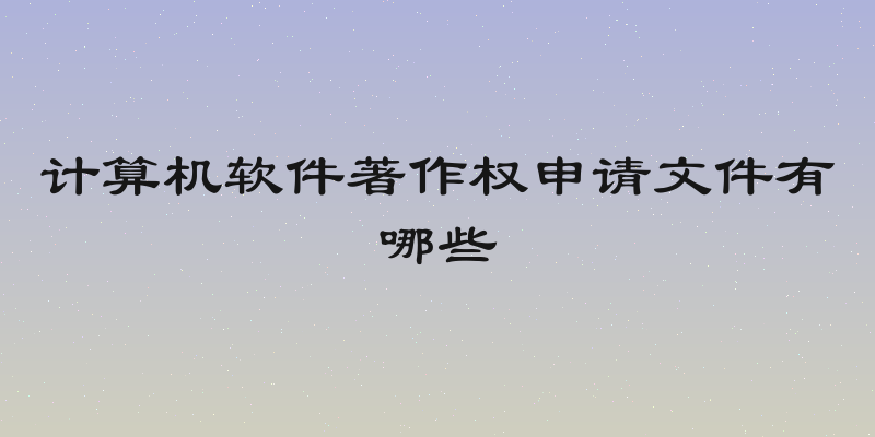 计算机软件著作权申请文件有哪些
