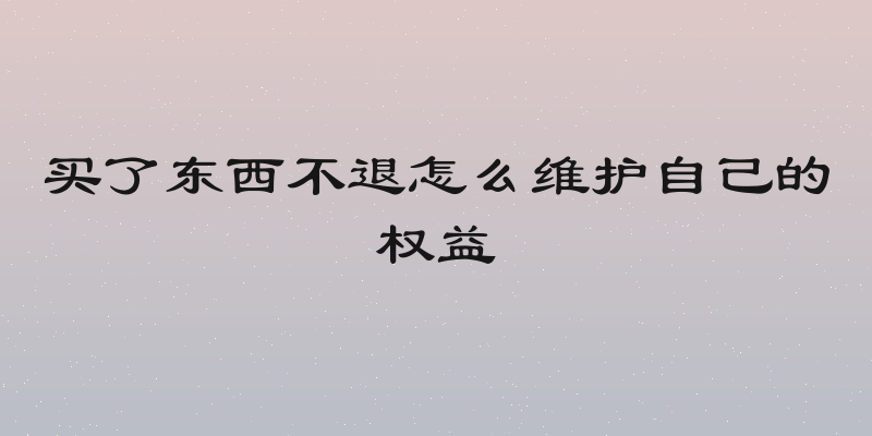 买了东西不退怎么维护自己的权益
