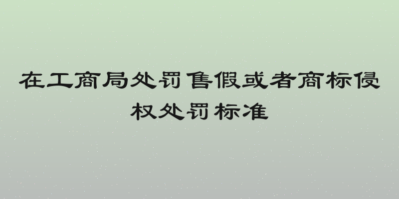 在工商局处罚售假或者商标侵权处罚标准