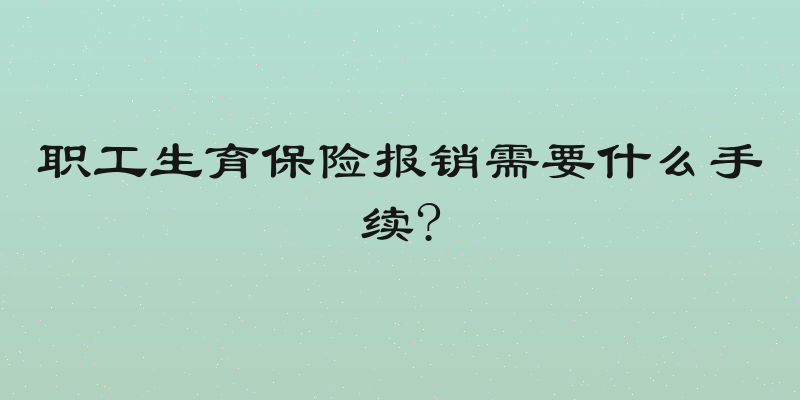 职工生育保险报销需要什么手续?