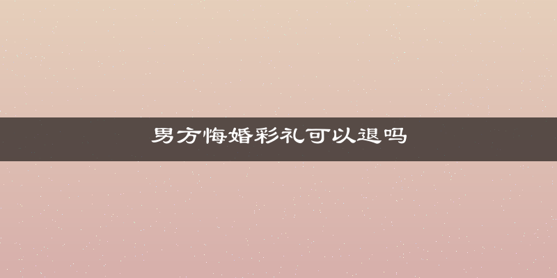 男方悔婚彩礼可以退吗